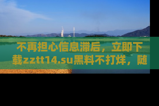 不再担心信息滞后，立即下载zztt14.su黑料不打烊，随时获取新鲜黑料！