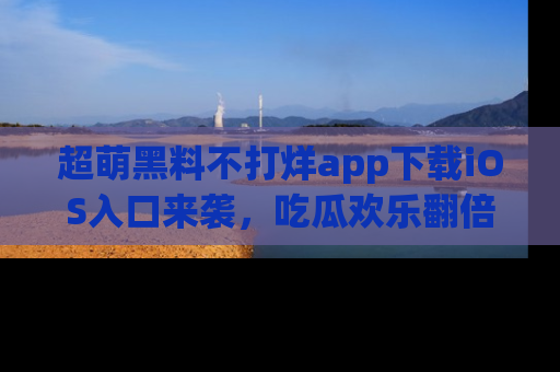 超萌黑料不打烊app下载iOS入口来袭，吃瓜欢乐翻倍！
