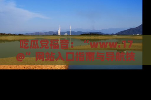 吃瓜党福音：“www.17@”网站入口指南与导航技巧全解析