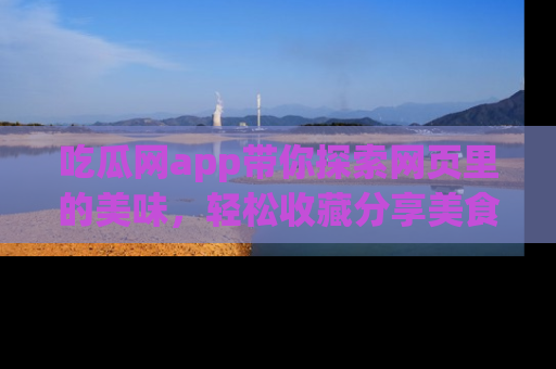 吃瓜网app带你探索网页里的美味，轻松收藏分享美食秘笈