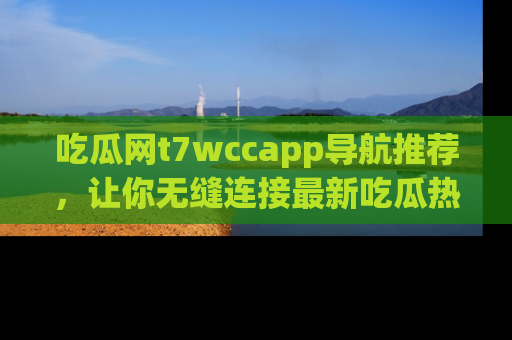 吃瓜网t7wccapp导航推荐,让你无缝连接最新吃瓜热点内容!