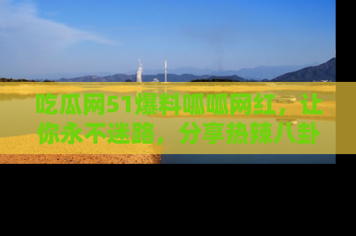 吃瓜网51爆料呱呱网红，让你永不迷路，分享热辣八卦速递！