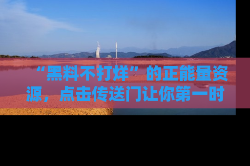 “黑料不打烊”的正能量资源,点击传送门让你第一时间获取最新入口资讯!