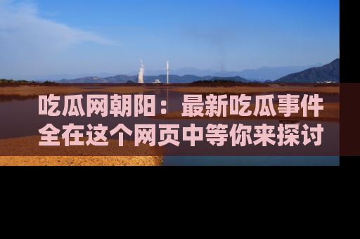 吃瓜网朝阳:最新吃瓜事件全在这个网页中等你来探讨!