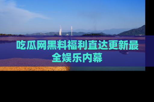 吃瓜网黑料福利直达更新最全娱乐内幕