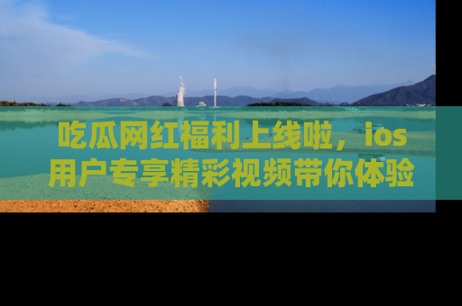 吃瓜网红福利上线啦,ios用户专享精彩视频带你体验乐趣!