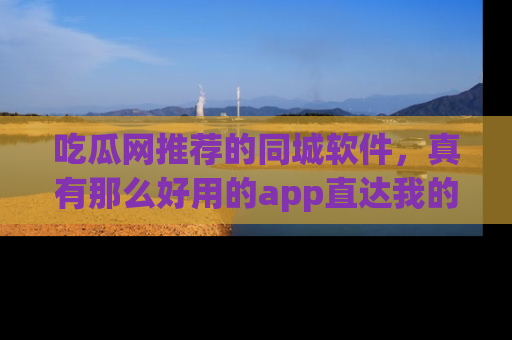 吃瓜网推荐的同城软件,真有那么好用的app直达我的心吗?