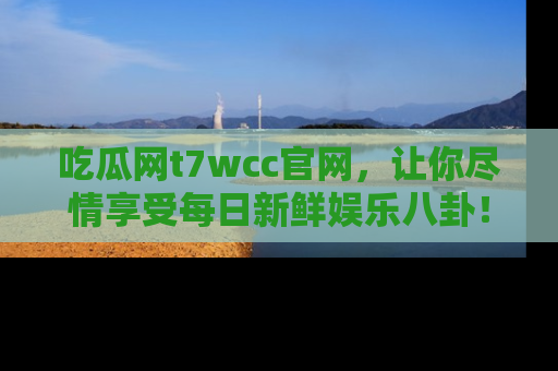 吃瓜网t7wcc官网,让你尽情享受每日新鲜娱乐八卦!