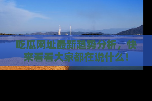 吃瓜网址最新趋势分析,快来看看大家都在说什么!