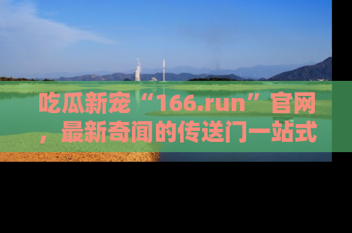 吃瓜新宠“166.run”官网，最新奇闻的传送门一站式体验