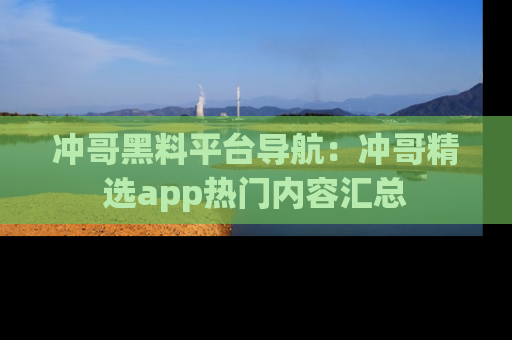 冲哥黑料平台导航:冲哥精选app热门内容汇总