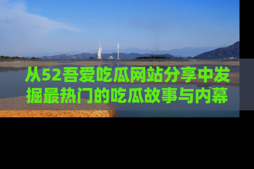 从52吾爱吃瓜网站分享中发掘最热门的吃瓜故事与内幕