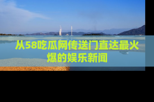 从58吃瓜网传送门直达最火爆的娱乐新闻