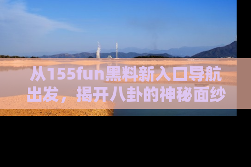从155fun黑料新入口导航出发，揭开八卦的神秘面纱！