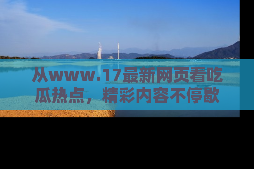 从www.17最新网页看吃瓜热点，精彩内容不停歇