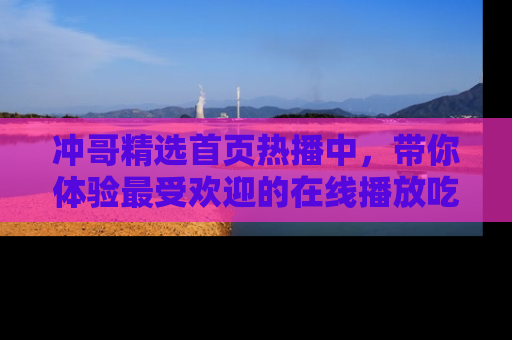 冲哥精选首页热播中,带你体验最受欢迎的在线播放吃瓜节目