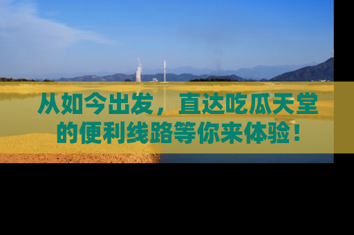 从如今出发，直达吃瓜天堂的便利线路等你来体验！