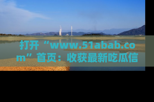 打开“www.51abab.com”首页：收获最新吃瓜信息，成为圈内明星动态达人！