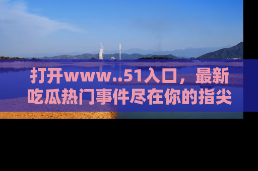 打开www..51入口，最新吃瓜热门事件尽在你的指尖，马上来看看！