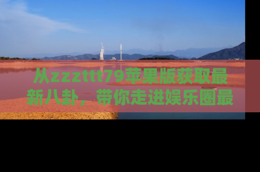 从zzzttt79苹果版获取最新八卦，带你走进娱乐圈最热内幕！
