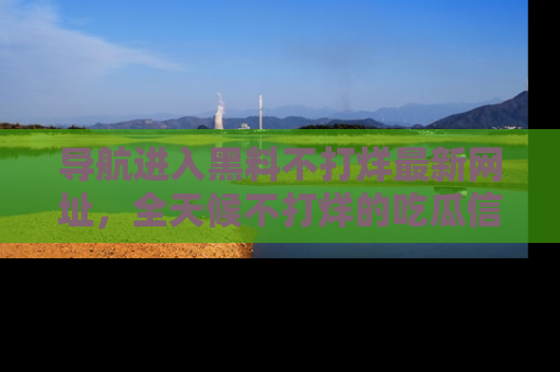 导航进入黑料不打烊最新网址，全天候不打烊的吃瓜信息为你奉上！