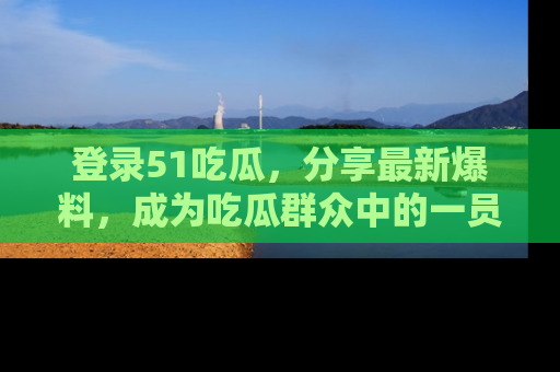 登录51吃瓜，分享最新爆料，成为吃瓜群众中的一员！