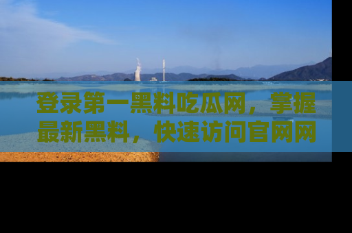 登录第一黑料吃瓜网，掌握最新黑料，快速访问官网网址体验。