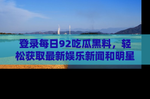 登录每日92吃瓜黑料，轻松获取最新娱乐新闻和明星炒作背后的真相