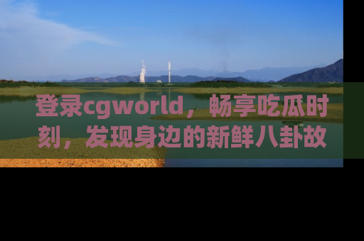 登录cgworld，畅享吃瓜时刻，发现身边的新鲜八卦故事