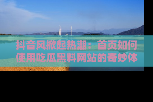 抖音风掀起热潮：首页如何使用吃瓜黑料网站的奇妙体验