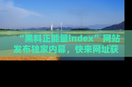 “黑料正能量index”网站发布独家内幕,快来网址获取精彩内容吧!