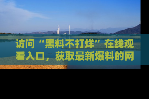 访问“黑料不打烊”在线观看入口，获取最新爆料的网址！