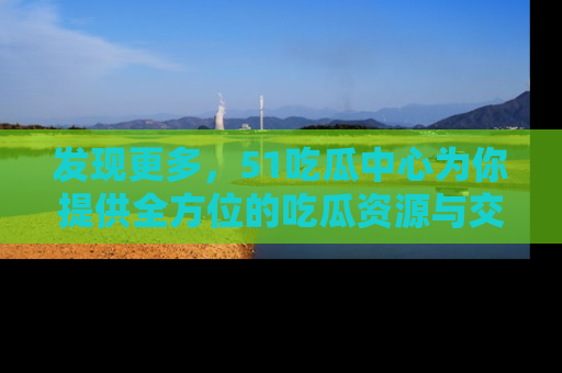发现更多，51吃瓜中心为你提供全方位的吃瓜资源与交流平台