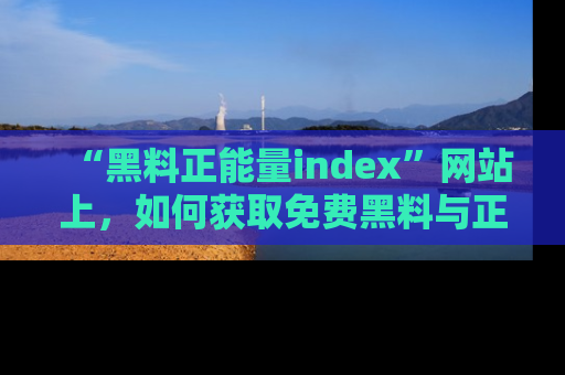 “黑料正能量index”网站上,如何获取免费黑料与正能量资讯?