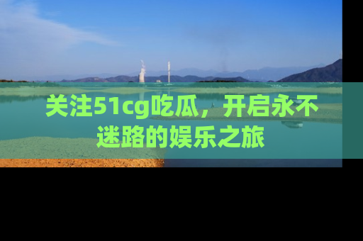 关注51cg吃瓜，开启永不迷路的娱乐之旅