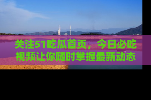 关注51吃瓜首页，今日必吃视频让你随时掌握最新动态