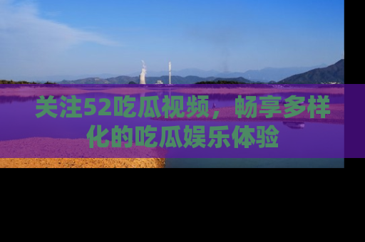 关注52吃瓜视频，畅享多样化的吃瓜娱乐体验