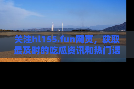 关注hl155.fun网页，获取最及时的吃瓜资讯和热门话题！