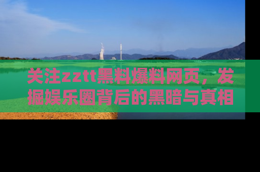 关注zztt黑料爆料网页，发掘娱乐圈背后的黑暗与真相
