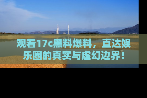 观看17c黑料爆料，直达娱乐圈的真实与虚幻边界！