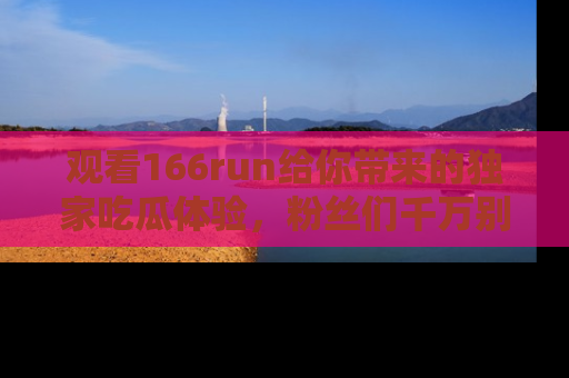 观看166run给你带来的独家吃瓜体验，粉丝们千万别错过