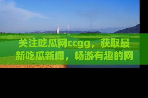 关注吃瓜网ccgg，获取最新吃瓜新闻，畅游有趣的网站世界