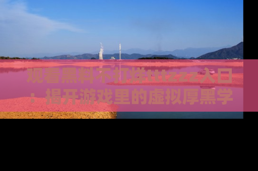 观看黑料不打烊tttzzz入口：揭开游戏里的虚拟厚黑学