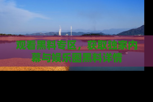 观看黑料专区，获取独家内幕与娱乐圈黑料详情