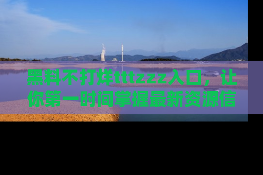 黑料不打烊tttzzz入口，让你第一时间掌握最新资源信息