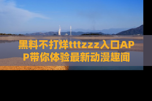 黑料不打烊tttzzz入口APP带你体验最新动漫趣闻