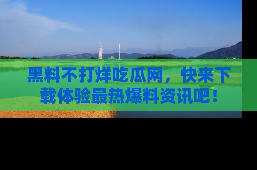 黑料不打烊吃瓜网，快来下载体验最热爆料资讯吧！