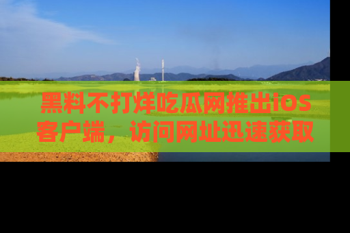 黑料不打烊吃瓜网推出iOS客户端，访问网址迅速获取独家八卦！