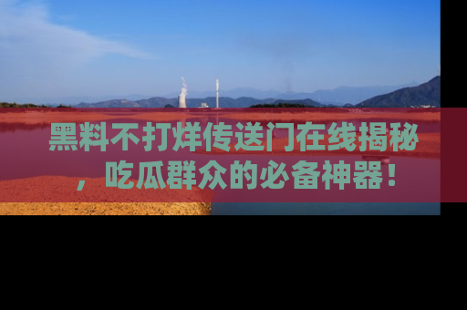 黑料不打烊传送门在线揭秘，吃瓜群众的必备神器！