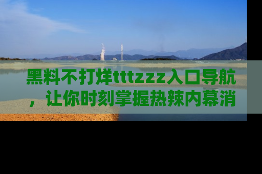 黑料不打烊tttzzz入口导航，让你时刻掌握热辣内幕消息